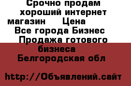 Срочно продам хороший интернет магазин.  › Цена ­ 4 600 - Все города Бизнес » Продажа готового бизнеса   . Белгородская обл.